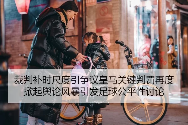 裁判补时尺度引争议皇马关键判罚再度掀起舆论风暴引发足球公平性讨论