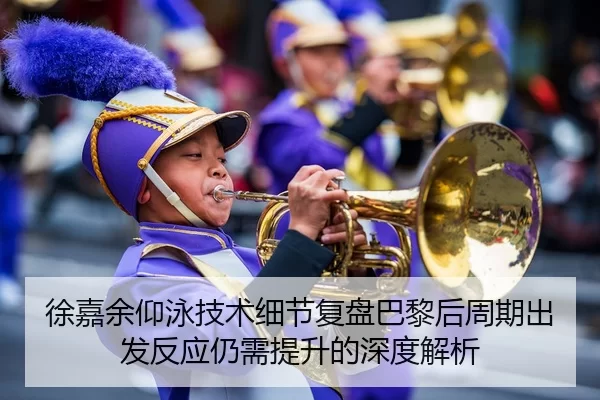 徐嘉余仰泳技术细节复盘巴黎后周期出发反应仍需提升的深度解析