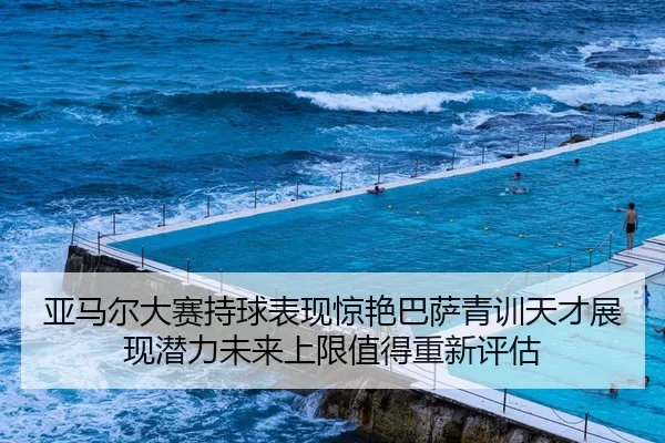 亚马尔大赛持球表现惊艳巴萨青训天才展现潜力未来上限值得重新评估