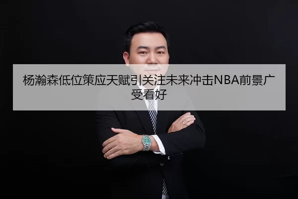 杨瀚森低位策应天赋引关注未来冲击NBA前景广受看好