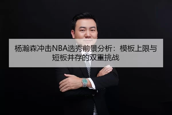 杨瀚森冲击NBA选秀前景分析：模板上限与短板并存的双重挑战