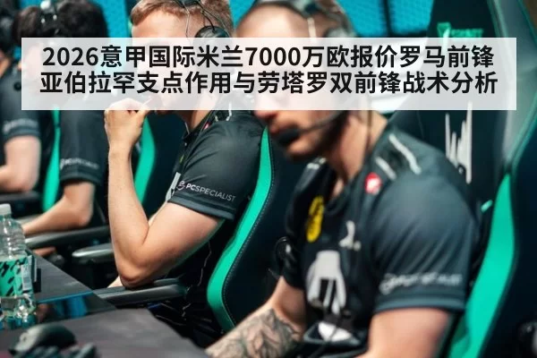 2026意甲国际米兰7000万欧报价罗马前锋亚伯拉罕支点作用与劳塔罗双前锋战术分析