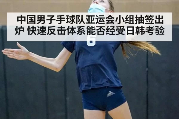 中国男子手球队亚运会小组抽签出炉 快速反击体系能否经受日韩考验